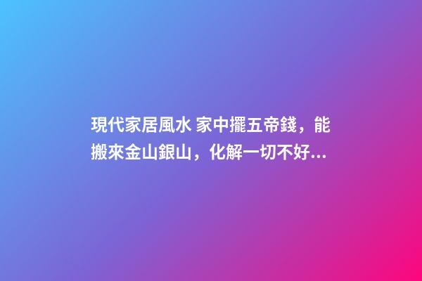 現代家居風水 家中擺五帝錢，能搬來金山銀山，化解一切不好的煞